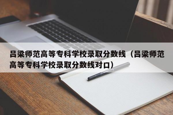 吕梁师范高等专科学校录取分数线（吕梁师范高等专科学校录取分数线对口）