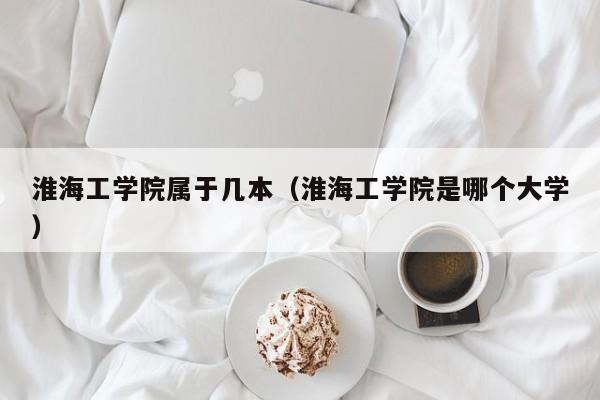 淮海工学院属于几本（淮海工学院是哪个大学）