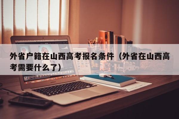 外省户籍在山西高考报名条件（外省在山西高考需要什么了）