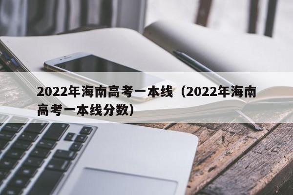 2022年海南高考一本线（2022年海南高考一本线分数）