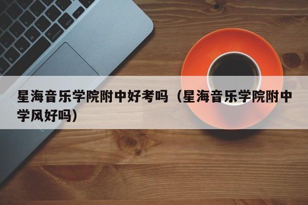 星海音乐学院附中好考吗（星海音乐学院附中学风好吗）