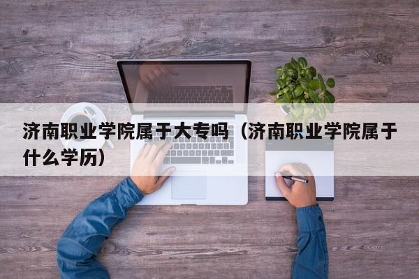 济南职业学院属于大专吗（济南职业学院属于什么学历）
