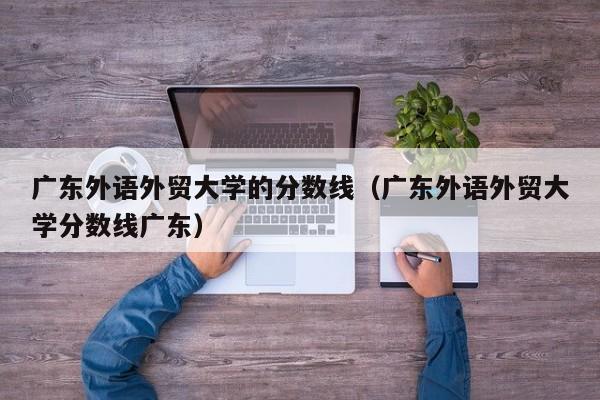 广东外语外贸大学的分数线（广东外语外贸大学分数线广东）