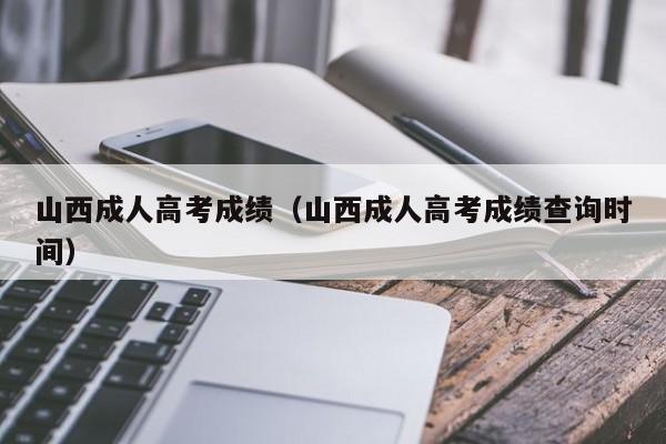 山西成人高考成绩（山西成人高考成绩查询时间）