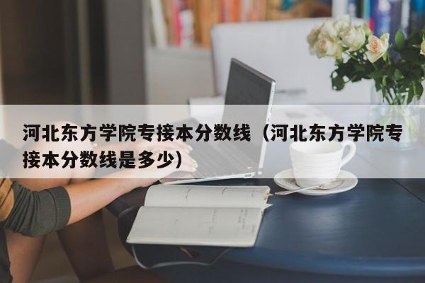 河北东方学院专接本分数线（河北东方学院专接本分数线是多少）
