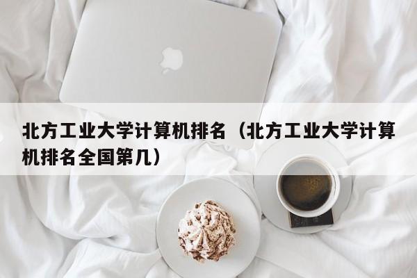 北方工业大学计算机排名（北方工业大学计算机排名全国第几）