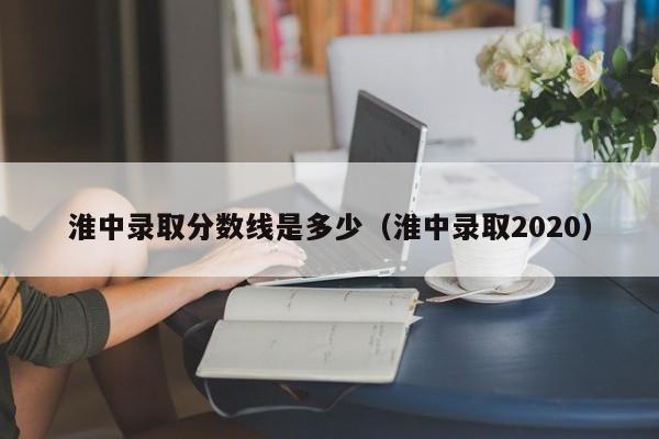 淮中录取分数线是多少（淮中录取2020）