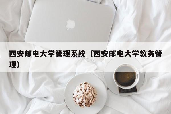 西安邮电大学管理系统（西安邮电大学教务管理）