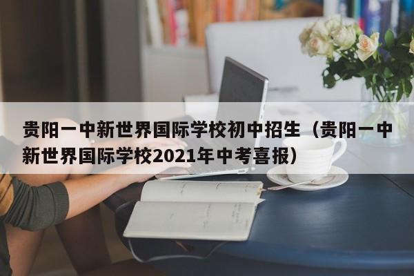 贵阳一中新世界国际学校初中招生（贵阳一中新世界国际学校2021年中考喜报）