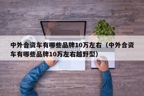 中外合资车有哪些品牌10万左右（中外合资车有哪些品牌10万左右越野型）