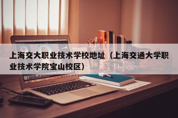 上海交大职业技术学校地址（上海交通大学职业技术学院宝山校区）