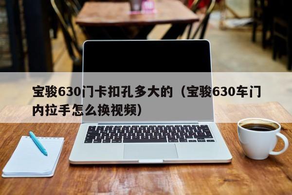 宝骏630门卡扣孔多大的（宝骏630车门内拉手怎么换视频）