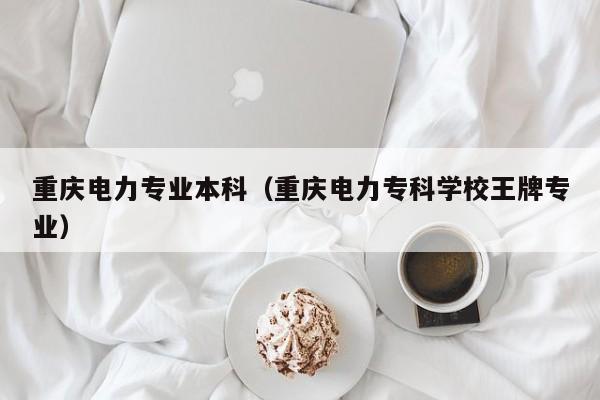 重庆电力专业本科（重庆电力专科学校王牌专业）