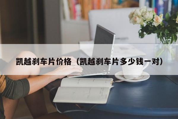 凯越刹车片价格（凯越刹车片多少钱一对）