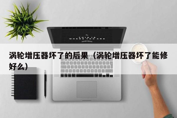 涡轮增压器坏了的后果（涡轮增压器坏了能修好么）