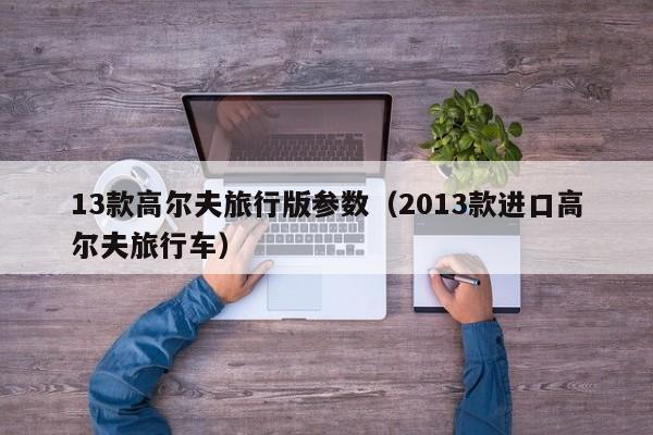 13款高尔夫旅行版参数（2013款进口高尔夫旅行车）