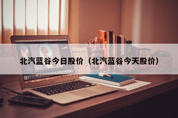 北汽蓝谷今日股价（北汽蓝谷今天股价）
