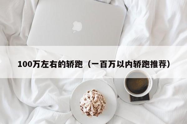 100万左右的轿跑（一百万以内轿跑推荐）