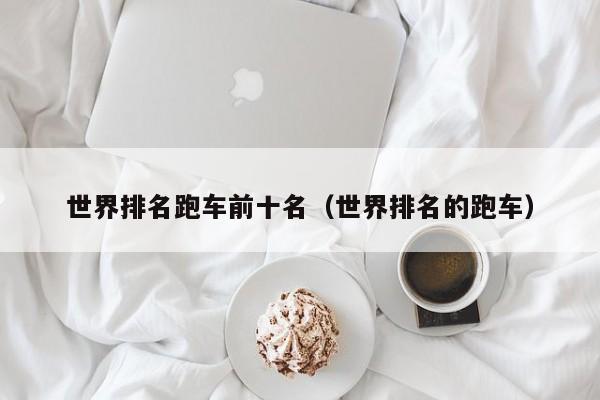世界排名跑车前十名（世界排名的跑车）