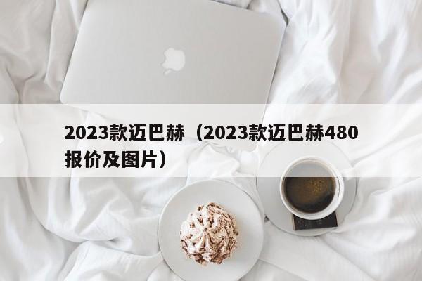 2023款迈巴赫（2023款迈巴赫480报价及图片）