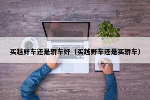 买越野车还是轿车好（买越野车还是买轿车）