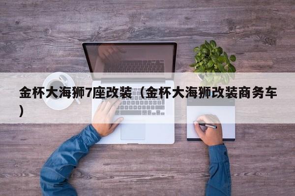 金杯大海狮7座改装（金杯大海狮改装商务车）