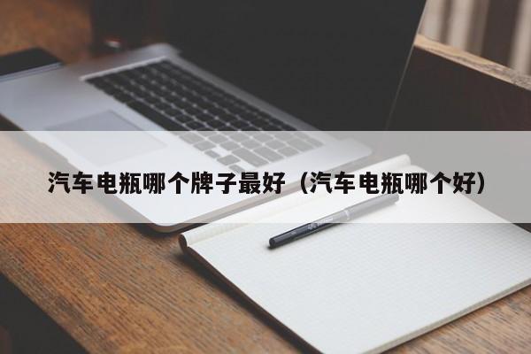 汽车电瓶哪个牌子最好（汽车电瓶哪个好）