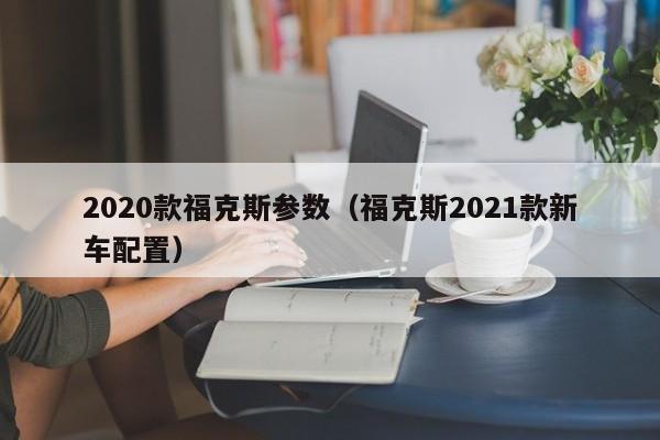 2020款福克斯参数（福克斯2021款新车配置）