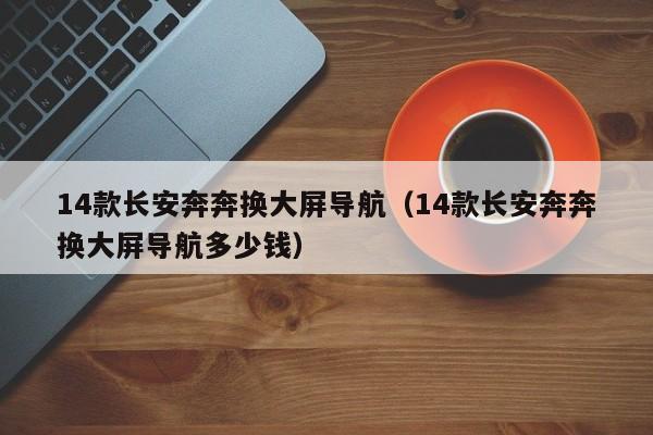 14款长安奔奔换大屏导航（14款长安奔奔换大屏导航多少钱）