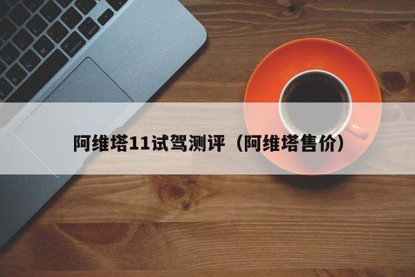 阿维塔11试驾测评（阿维塔售价）