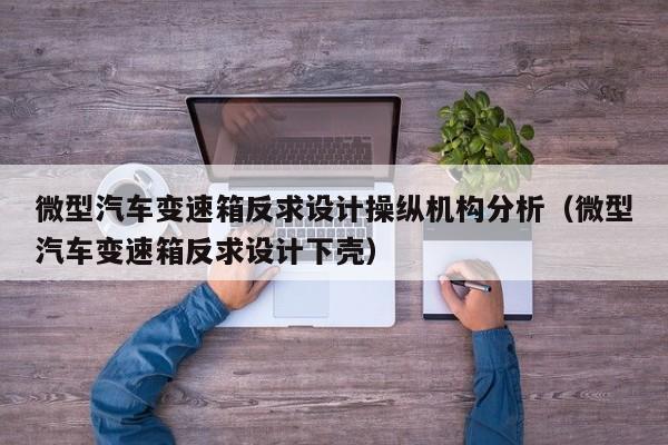微型汽车变速箱反求设计操纵机构分析（微型汽车变速箱反求设计下壳）