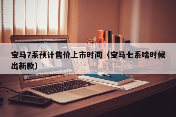 宝马7系预计售价上市时间（宝马七系啥时候出新款）