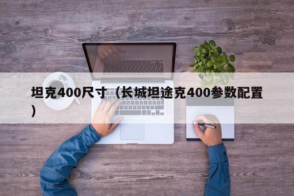 坦克400尺寸（长城坦途克400参数配置）