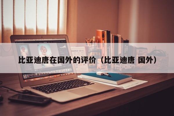 比亚迪唐在国外的评价（比亚迪唐 国外）