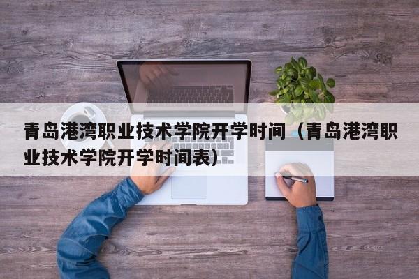 青岛港湾职业技术学院开学时间（青岛港湾职业技术学院开学时间表）