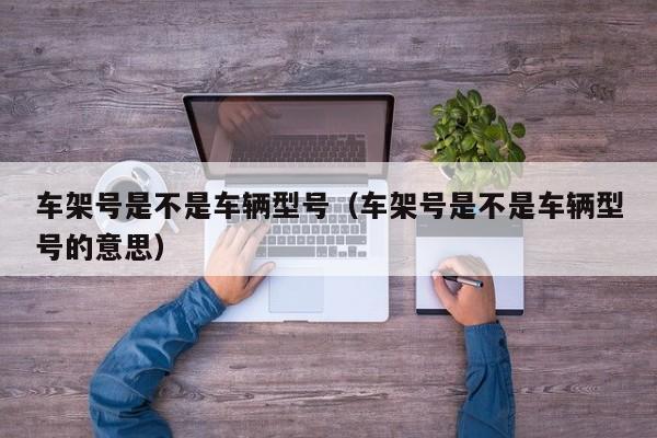 车架号是不是车辆型号（车架号是不是车辆型号的意思）