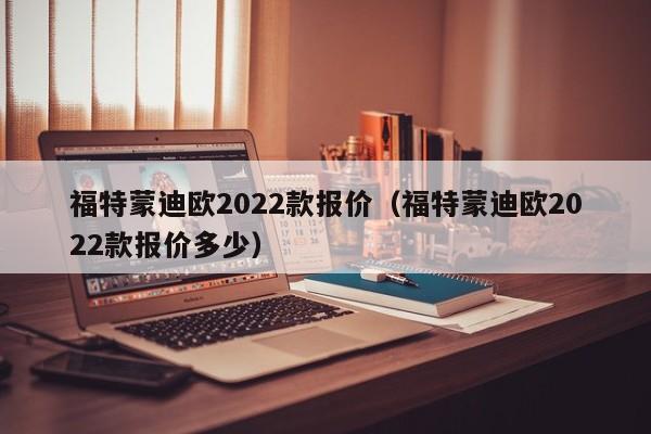 福特蒙迪欧2022款报价（福特蒙迪欧2022款报价多少）