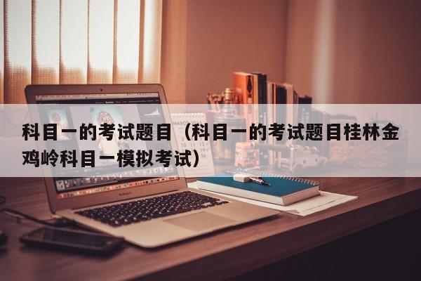 科目一的考试题目（科目一的考试题目桂林金鸡岭科目一模拟考试）